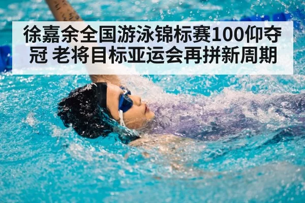 徐嘉余全国游泳锦标赛100仰夺冠 老将目标亚运会再拼新周期
